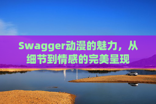 Swagger动漫的魅力，从细节到情感的完美呈现